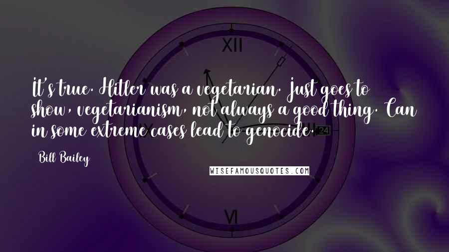 Bill Bailey quotes: It's true. Hitler was a vegetarian. Just goes to show, vegetarianism, not always a good thing. Can in some extreme cases lead to genocide.