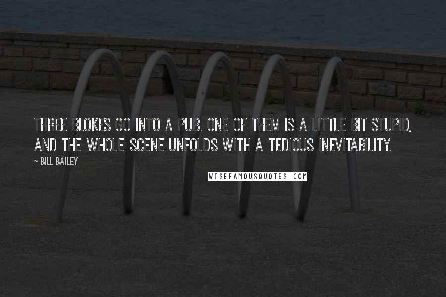 Bill Bailey quotes: Three blokes go into a pub. One of them is a little bit stupid, and the whole scene unfolds with a tedious inevitability. Bill Bailey quotes: Three blokes go into a pub. One of them is a little bit stupid, and the whole scene unfolds with a tedious inevitability.