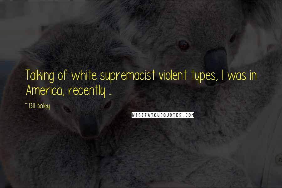 Bill Bailey quotes: Talking of white supremacist violent types, I was in America, recently ...