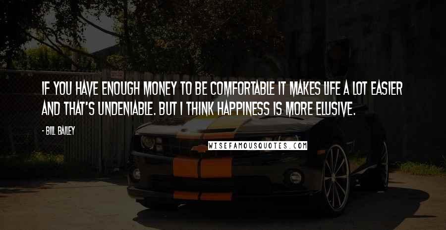 Bill Bailey quotes: If you have enough money to be comfortable it makes life a lot easier and that's undeniable. But I think happiness is more elusive.