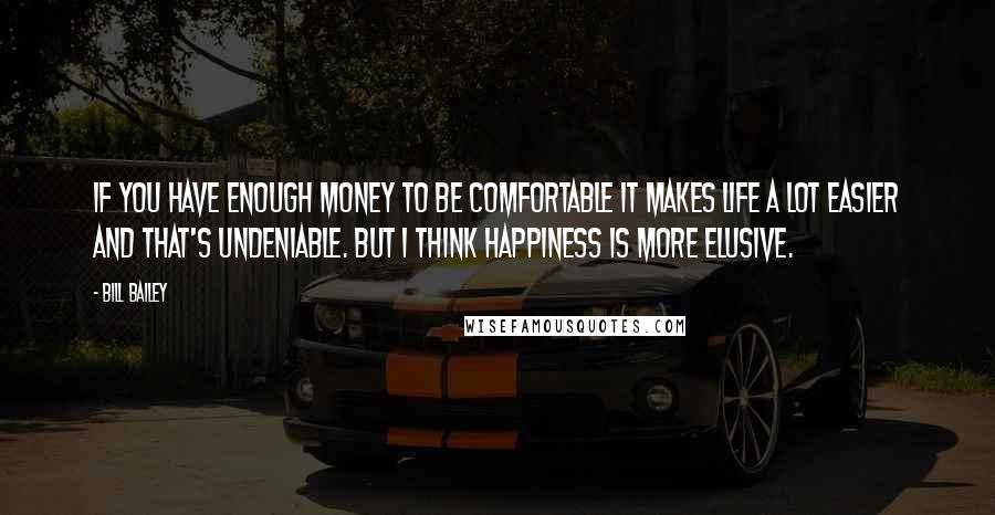 Bill Bailey quotes: If you have enough money to be comfortable it makes life a lot easier and that's undeniable. But I think happiness is more elusive. Bill Bailey quotes: If you have enough money to be comfortable it makes life a lot easier and that's undeniable. But I think happiness is more elusive.