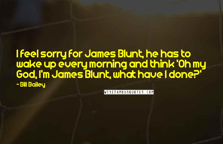 Bill Bailey quotes: I feel sorry for James Blunt, he has to wake up every morning and think 'Oh my God, I'm James Blunt, what have I done?'