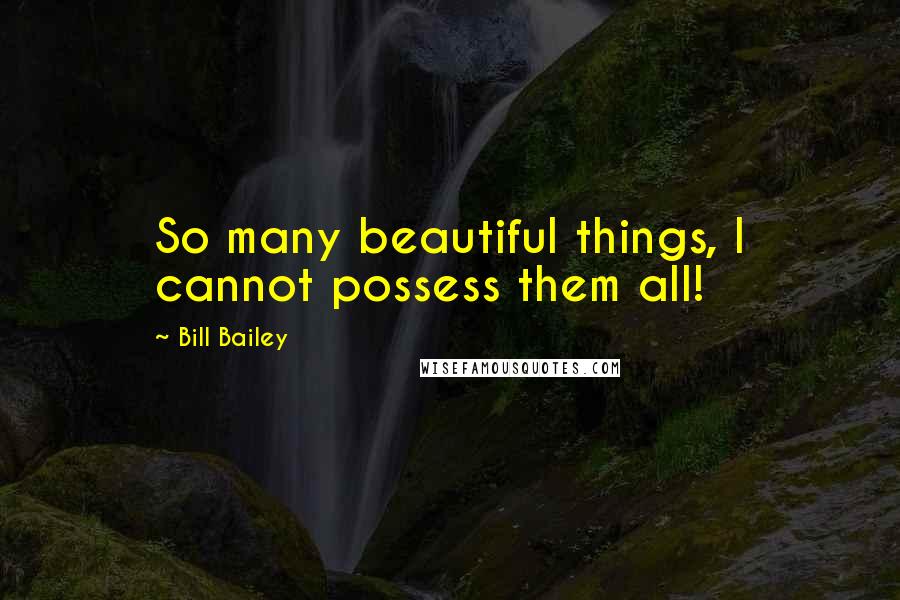 Bill Bailey quotes: So many beautiful things, I cannot possess them all!