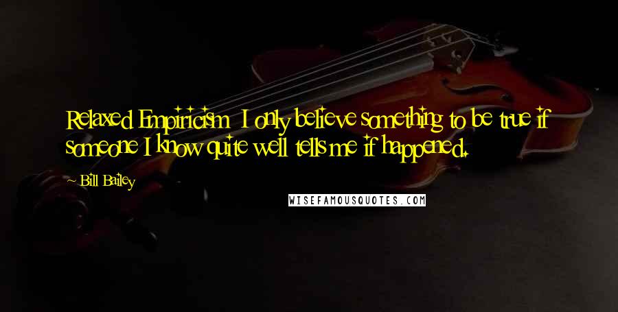 Bill Bailey quotes: Relaxed Empiricism I only believe something to be true if someone I know quite well tells me if happened. Bill Bailey quotes: Relaxed Empiricism I only believe something to be true if someone I know quite well tells me if happened.
