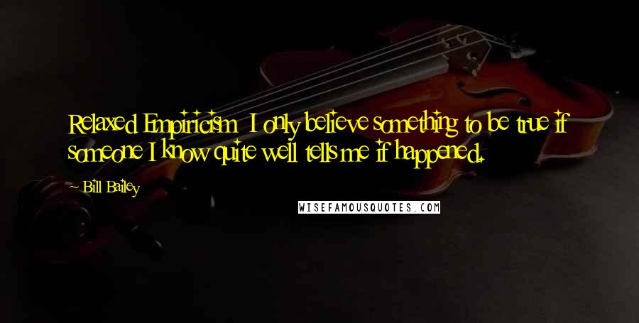 Bill Bailey quotes: Relaxed Empiricism I only believe something to be true if someone I know quite well tells me if happened.