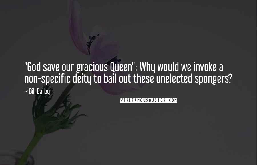 Bill Bailey quotes: "God save our gracious Queen": Why would we invoke a non-specific deity to bail out these unelected spongers? Bill Bailey quotes: "God save our gracious Queen": Why would we invoke a non-specific deity to bail out these unelected spongers?