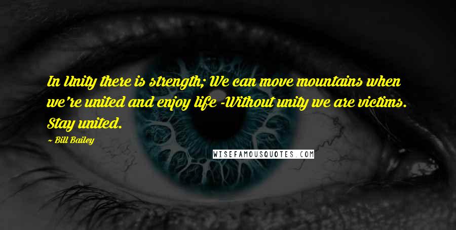 Bill Bailey quotes: In Unity there is strength; We can move mountains when we're united and enjoy life -Without unity we are victims. Stay united. Bill Bailey quotes: In Unity there is strength; We can move mountains when we're united and enjoy life -Without unity we are victims. Stay united.