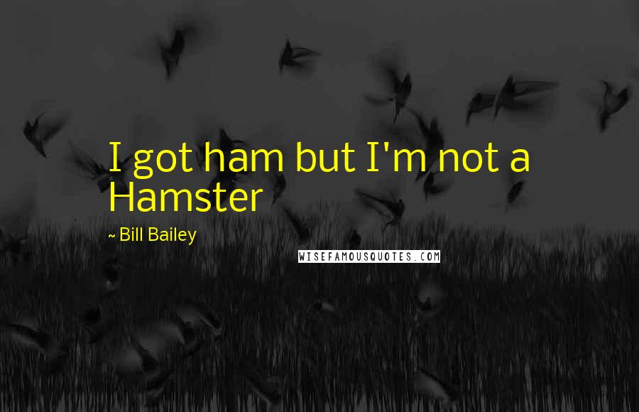 Bill Bailey quotes: I got ham but I'm not a Hamster