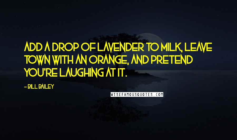 Bill Bailey quotes: Add a drop of lavender to milk, leave town with an orange, and pretend you're laughing at it.