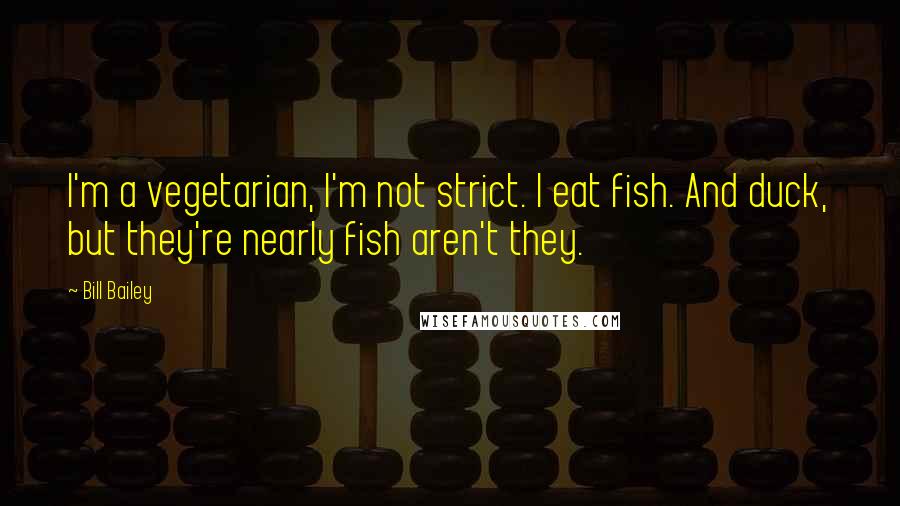 Bill Bailey quotes: I'm a vegetarian, I'm not strict. I eat fish. And duck, but they're nearly fish aren't they.
