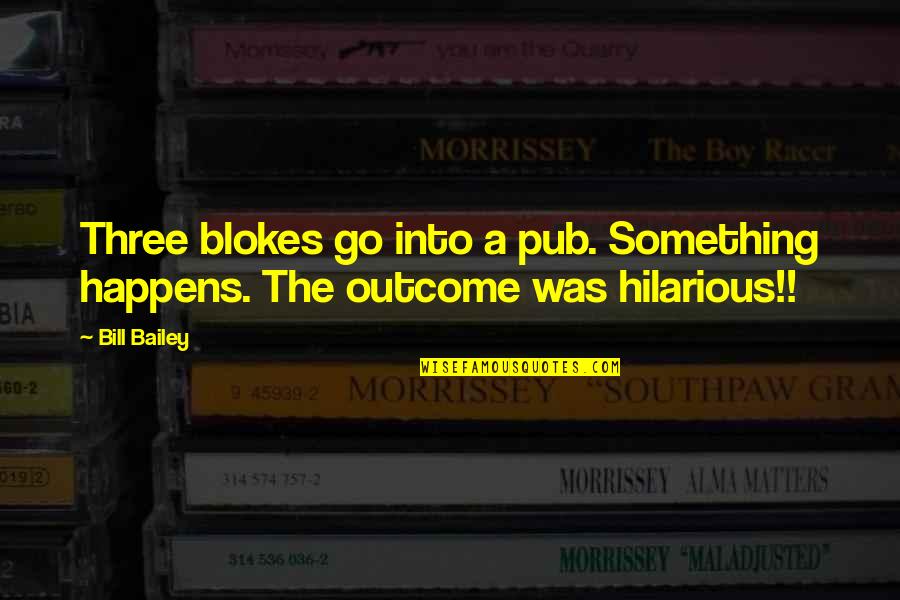 Bill Bailey Quotes By Bill Bailey: Three blokes go into a pub. Something happens.