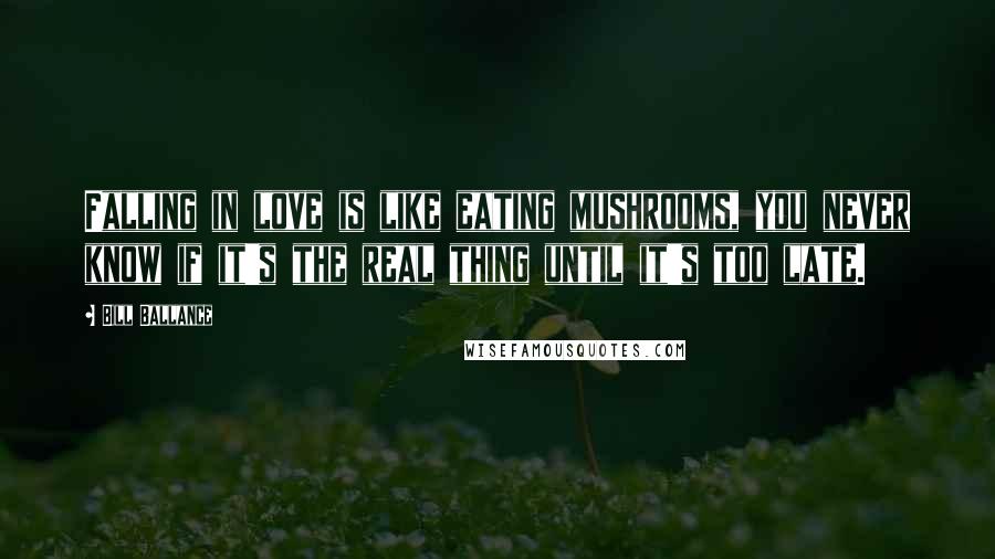 Bill Ballance quotes: Falling in love is like eating mushrooms, you never know if it's the real thing until it's too late. Bill Ballance quotes: Falling in love is like eating mushrooms, you never know if it's the real thing until it's too late.