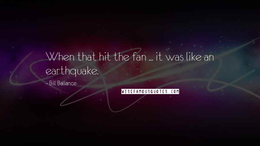 Bill Ballance quotes: When that hit the fan ... it was like an earthquake. Bill Ballance quotes: When that hit the fan ... it was like an earthquake.