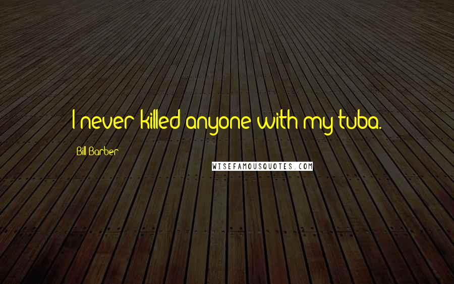 Bill Barber quotes: I never killed anyone with my tuba.