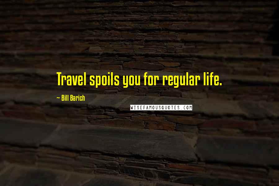 Bill Barich quotes: Travel spoils you for regular life.