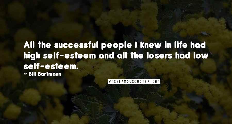 Bill Bartmann quotes: All the successful people I knew in life had high self-esteem and all the losers had low self-esteem.