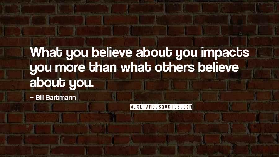 Bill Bartmann quotes: What you believe about you impacts you more than what others believe about you.