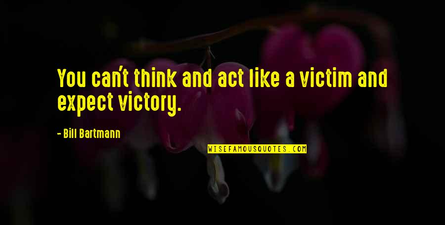Bill Bartmann Quotes By Bill Bartmann: You can't think and act like a victim Bill Bartmann Quotes By Bill Bartmann: You can't think and act like a victim