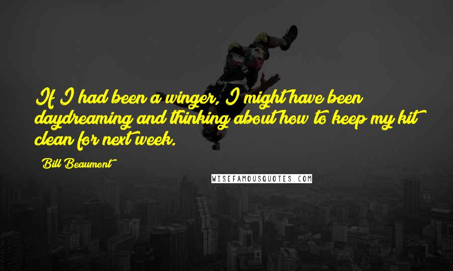 Bill Beaumont quotes: If I had been a winger, I might have been daydreaming and thinking about how to keep my kit clean for next week.