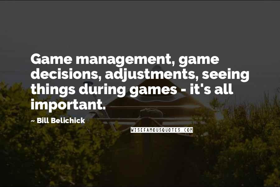 Bill Belichick quotes: Game management, game decisions, adjustments, seeing things during games - it's all important.