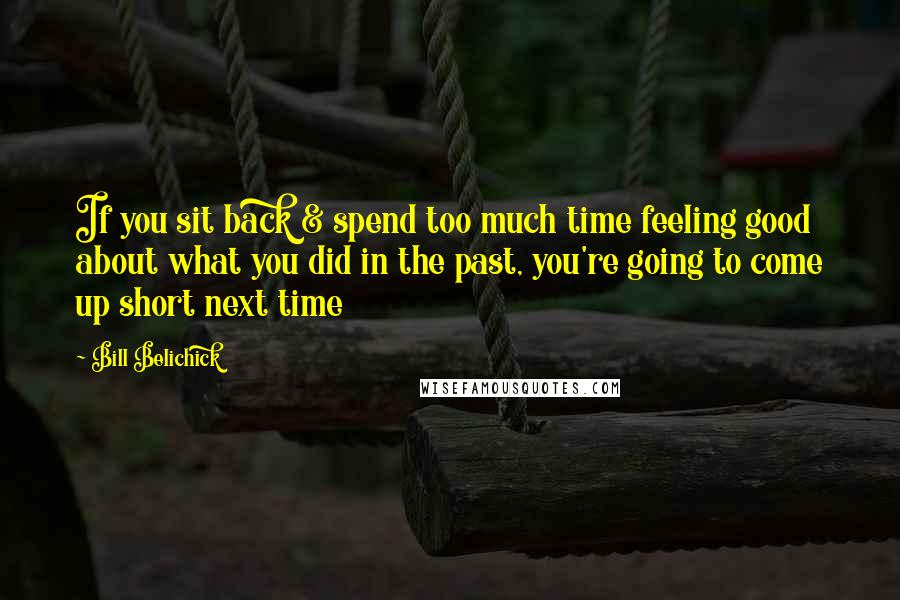 Bill Belichick quotes: If you sit back & spend too much time feeling good about what you did in the past, you're going to come up short next time Bill Belichick quotes: If you sit back & spend too much time feeling good about what you did in the past, you're going to come up short next time