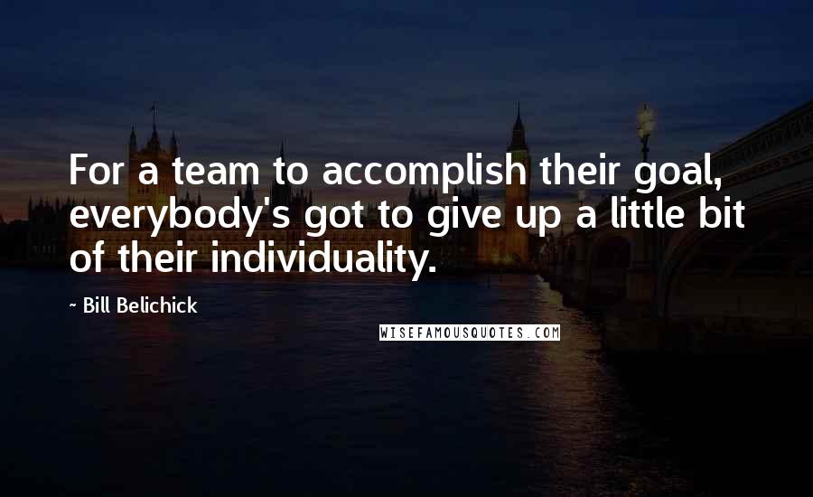 Bill Belichick quotes: For a team to accomplish their goal, everybody's got to give up a little bit of their individuality. Bill Belichick quotes: For a team to accomplish their goal, everybody's got to give up a little bit of their individuality.