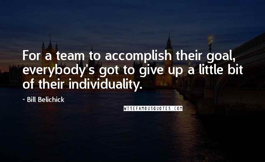 Bill Belichick quotes: For a team to accomplish their goal, everybody's got to give up a little bit of their individuality.