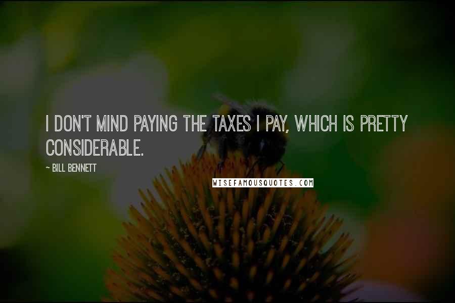 Bill Bennett quotes: I don't mind paying the taxes I pay, which is pretty considerable.