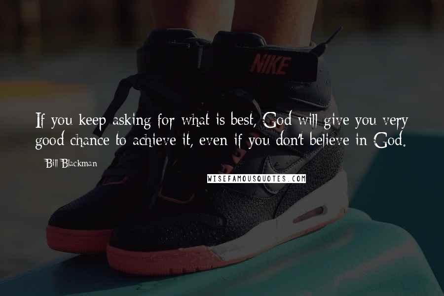 Bill Blackman quotes: If you keep asking for what is best, God will give you very good chance to achieve it, even if you don't believe in God.