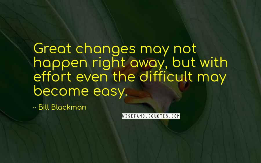 Bill Blackman quotes: Great changes may not happen right away, but with effort even the difficult may become easy. Bill Blackman quotes: Great changes may not happen right away, but with effort even the difficult may become easy.
