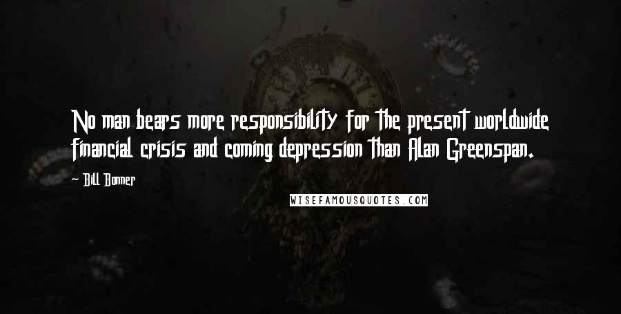 Bill Bonner quotes: No man bears more responsibility for the present worldwide financial crisis and coming depression than Alan Greenspan.