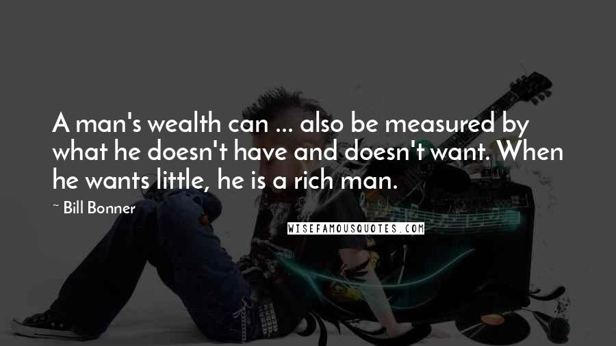 Bill Bonner quotes: A man's wealth can ... also be measured by what he doesn't have and doesn't want. When he wants little, he is a rich man.