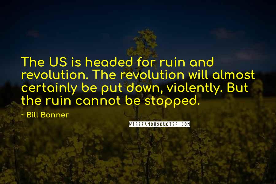 Bill Bonner quotes: The US is headed for ruin and revolution. The revolution will almost certainly be put down, violently. But the ruin cannot be stopped.
