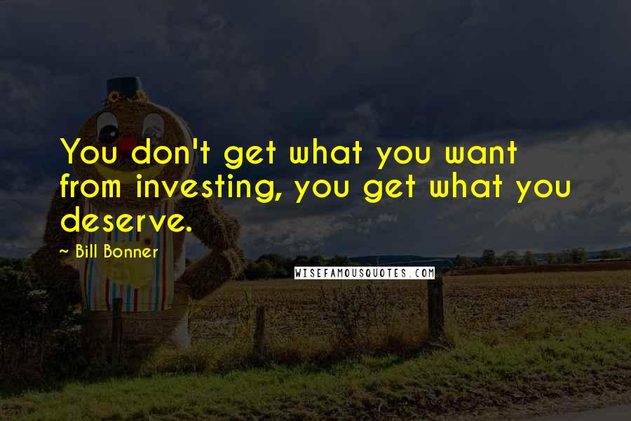 Bill Bonner quotes: You don't get what you want from investing, you get what you deserve.