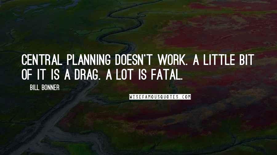 Bill Bonner quotes: Central planning doesn't work. A little bit of it is a drag. A lot is fatal.