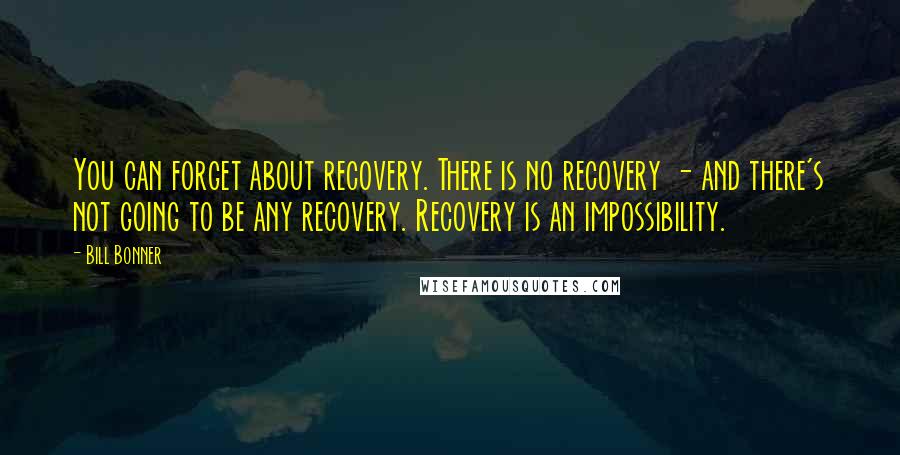 Bill Bonner quotes: You can forget about recovery. There is no recovery - and there's not going to be any recovery. Recovery is an impossibility.