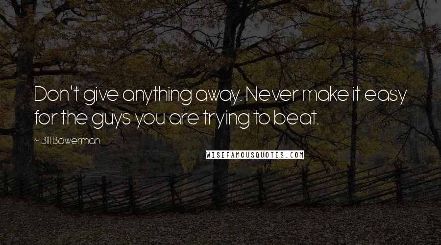 Bill Bowerman quotes: Don't give anything away. Never make it easy for the guys you are trying to beat.