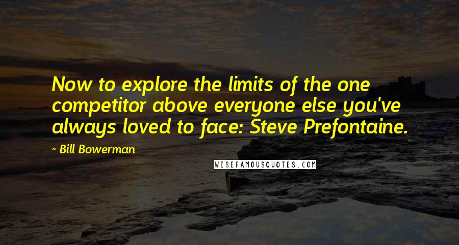 Bill Bowerman quotes: Now to explore the limits of the one competitor above everyone else you've always loved to face: Steve Prefontaine.