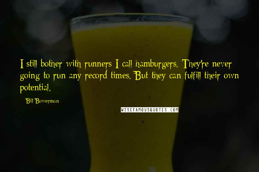 Bill Bowerman quotes: I still bother with runners I call hamburgers. They're never going to run any record times. But they can fulfill their own potential.