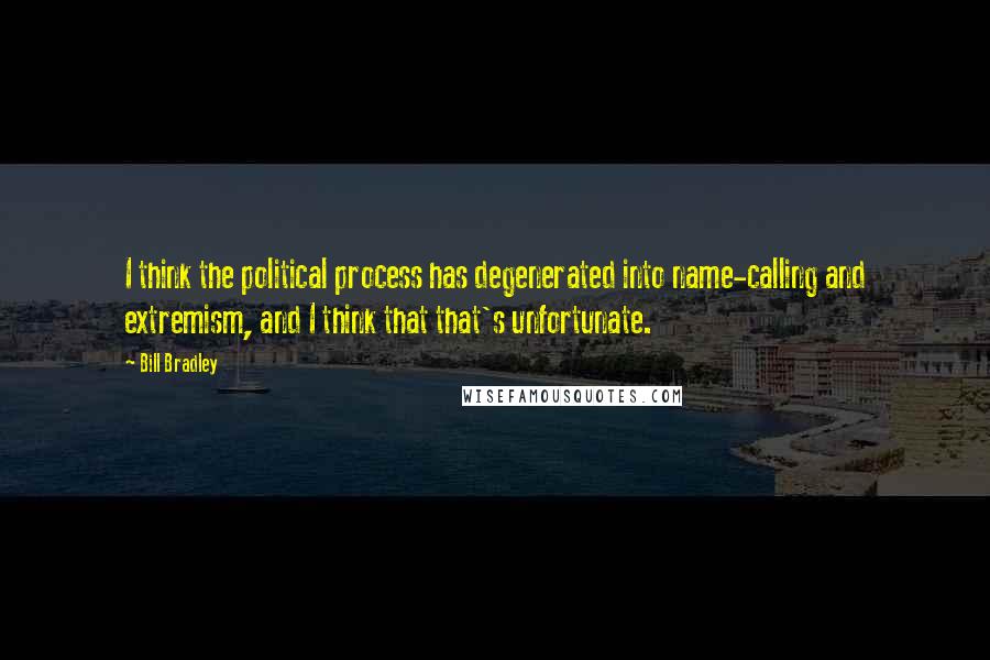 Bill Bradley quotes: I think the political process has degenerated into name-calling and extremism, and I think that that's unfortunate.