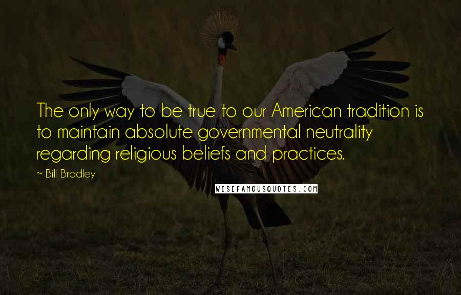Bill Bradley quotes: The only way to be true to our American tradition is to maintain absolute governmental neutrality regarding religious beliefs and practices.