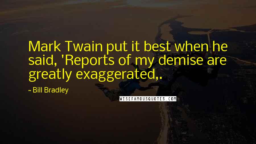 Bill Bradley quotes: Mark Twain put it best when he said, 'Reports of my demise are greatly exaggerated,.