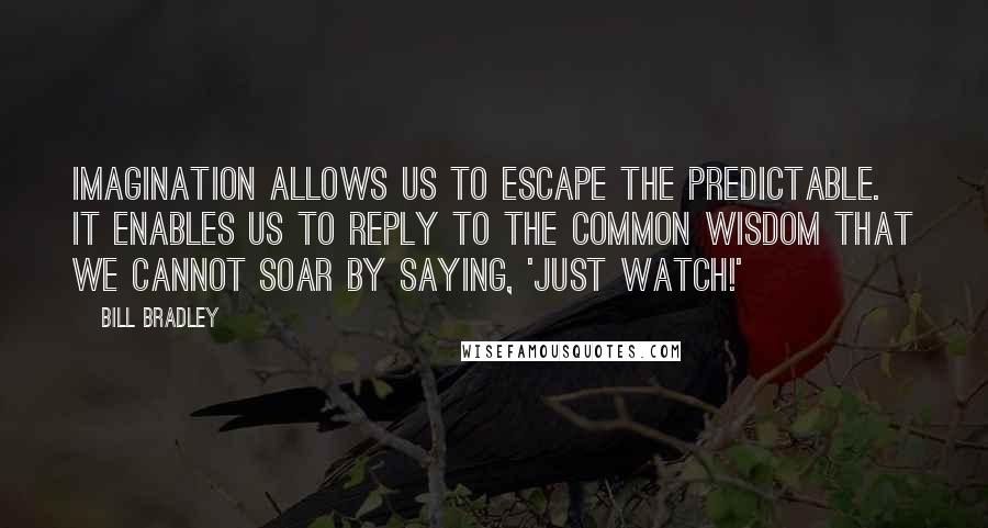 Bill Bradley quotes: Imagination allows us to escape the predictable. It enables us to reply to the common wisdom that we cannot soar by saying, 'Just watch!'