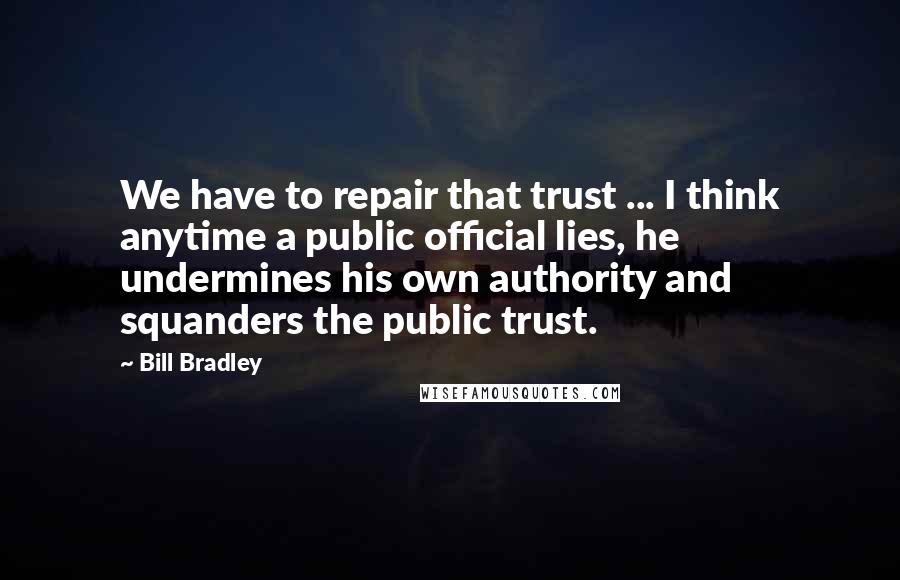 Bill Bradley quotes: We have to repair that trust ... I think anytime a public official lies, he undermines his own authority and squanders the public trust.