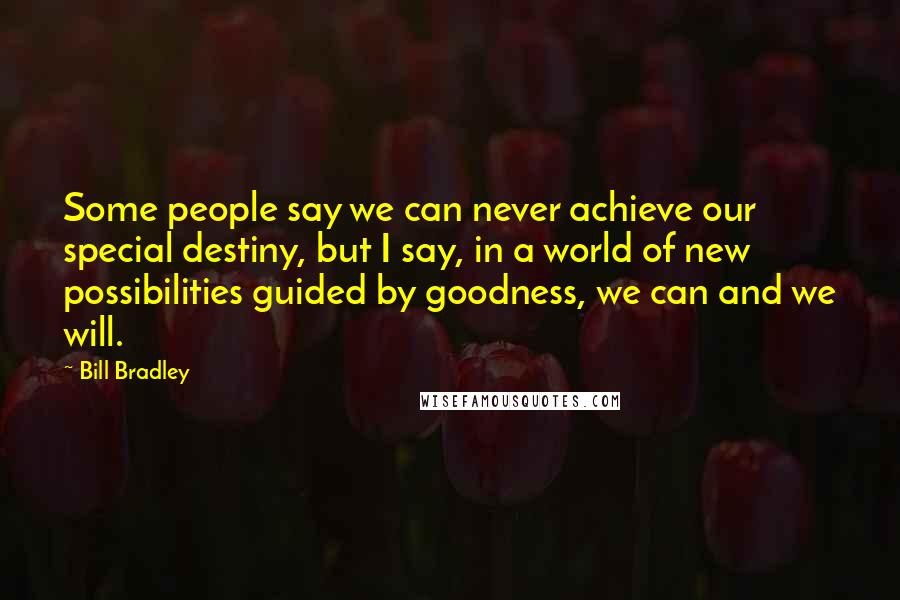 Bill Bradley quotes: Some people say we can never achieve our special destiny, but I say, in a world of new possibilities guided by goodness, we can and we will.