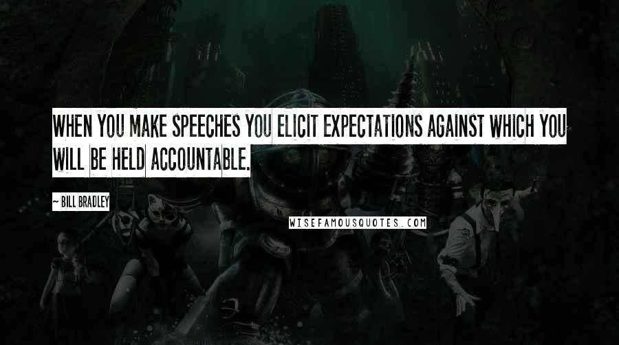 Bill Bradley quotes: When you make speeches you elicit expectations against which you will be held accountable.