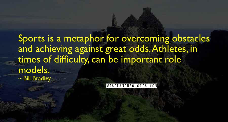 Bill Bradley quotes: Sports is a metaphor for overcoming obstacles and achieving against great odds. Athletes, in times of difficulty, can be important role models.