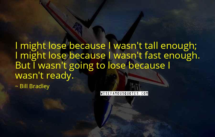 Bill Bradley quotes: I might lose because I wasn't tall enough; I might lose because I wasn't fast enough. But I wasn't going to lose because I wasn't ready.