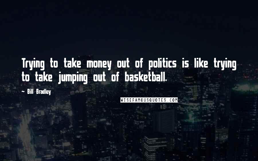 Bill Bradley quotes: Trying to take money out of politics is like trying to take jumping out of basketball.