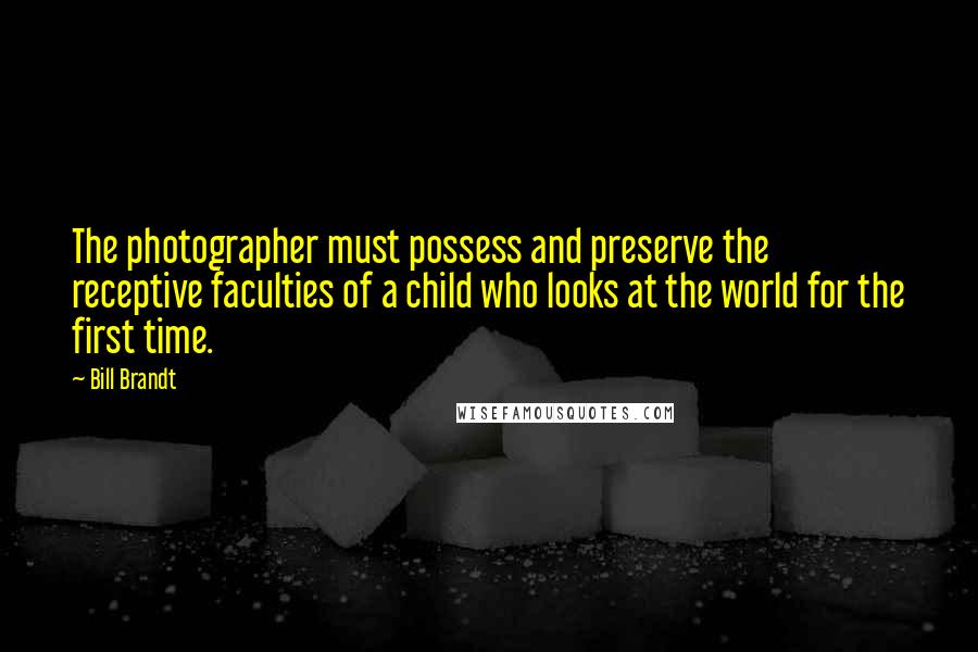 Bill Brandt quotes: The photographer must possess and preserve the receptive faculties of a child who looks at the world for the first time.